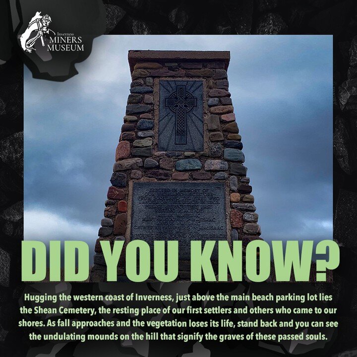 Did you know? 

Hugging the western coast of Inverness, just above the main beach parking lot lies the Shean Cemetery, the resting place of our first settlers and others who came to our shores. As fall approaches and the vegetation loses its life, st