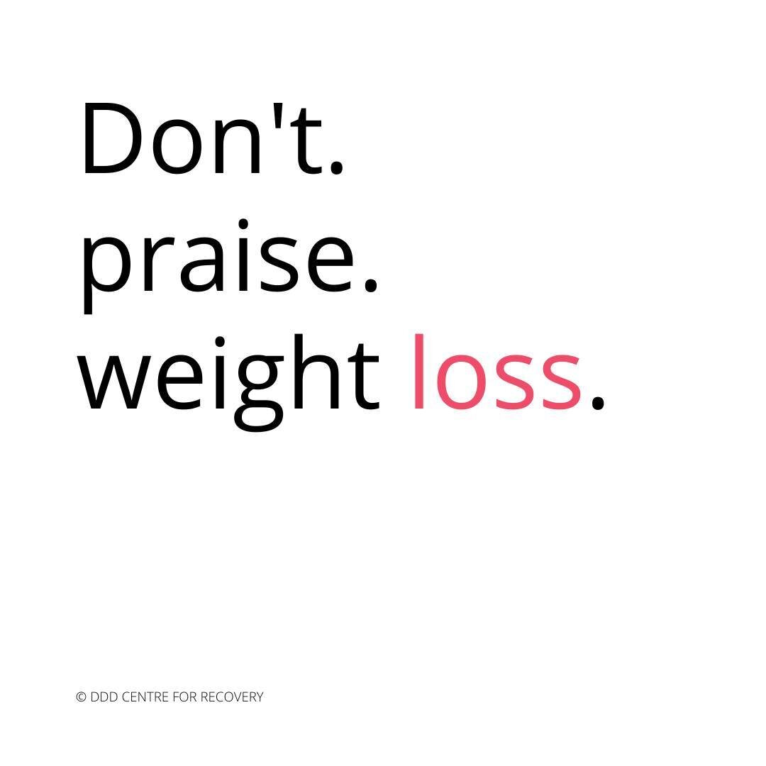 [ID in alt text] You may have good intentions BUT, you may be praising ED; you may be praising ill health; you may be praising a really stressful time at work. 
Praising weight loss also says that the person is more worthy when they're smaller, which