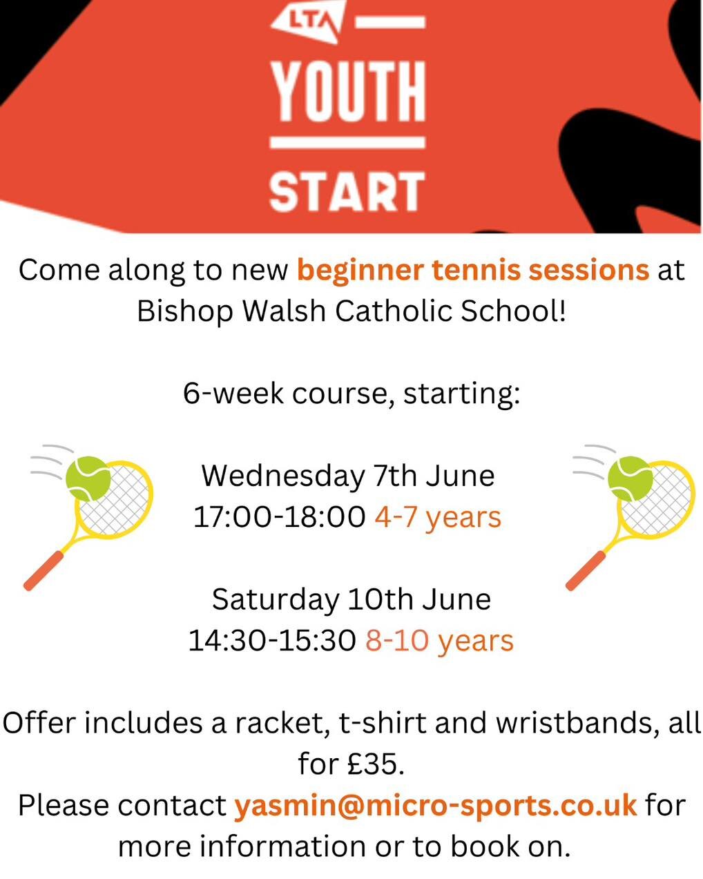 Hi Everyone!

Bishop Walsh Catholic School have an exciting new programme starting after half term for children aged 4-10 years old. 

Children will get 6 lessons, plus a racket, tshirt, wristbands and balls, all for &pound;35! 

This is run by an ex