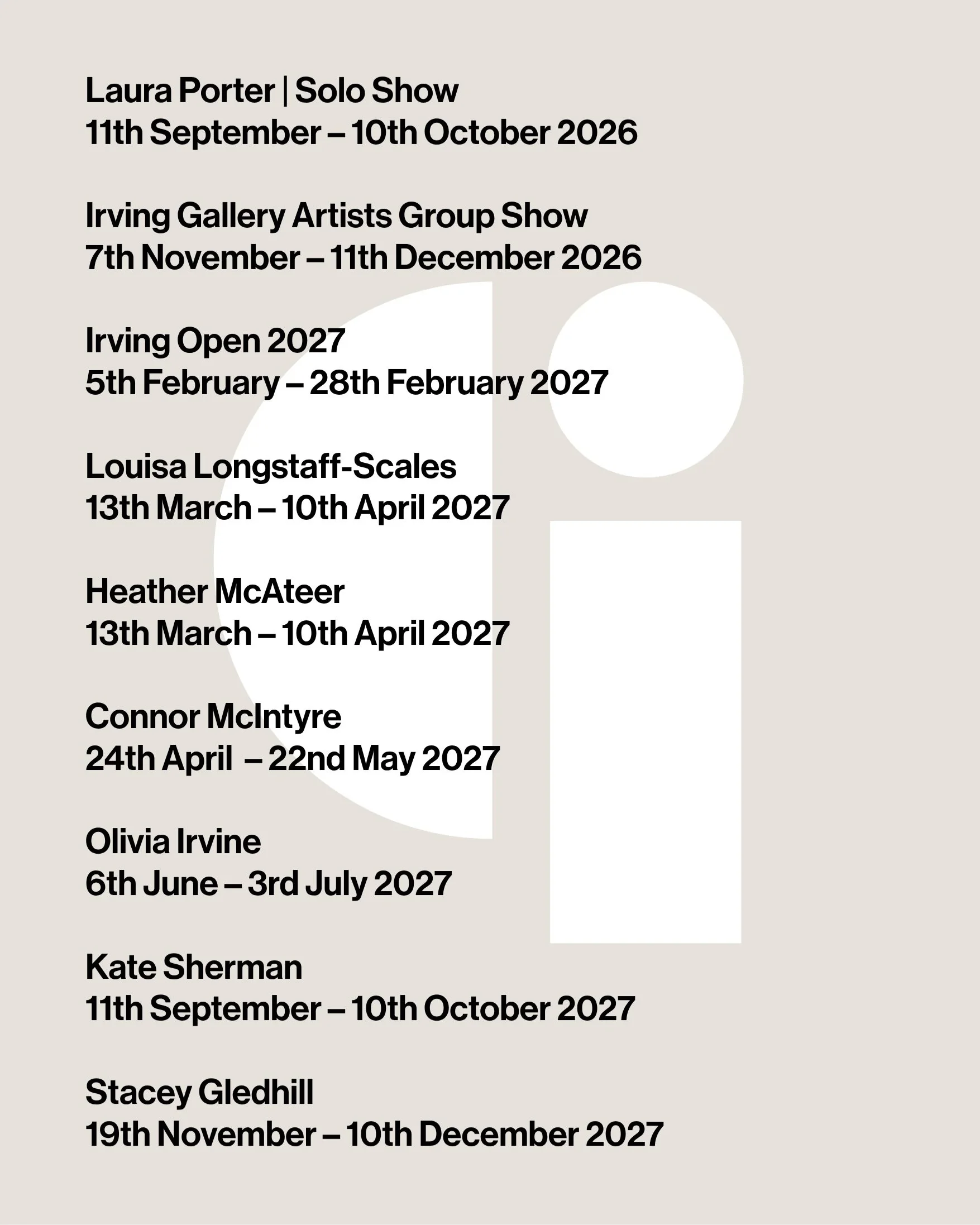 I'm excited to announce the next almost eighteen months of exhibitions at Irving Gallery. This list of shows brings us until the end of 2027, and then the first months of 2028 will bring the Irving Open 2028, and solo presentations by Leigh Curtis an