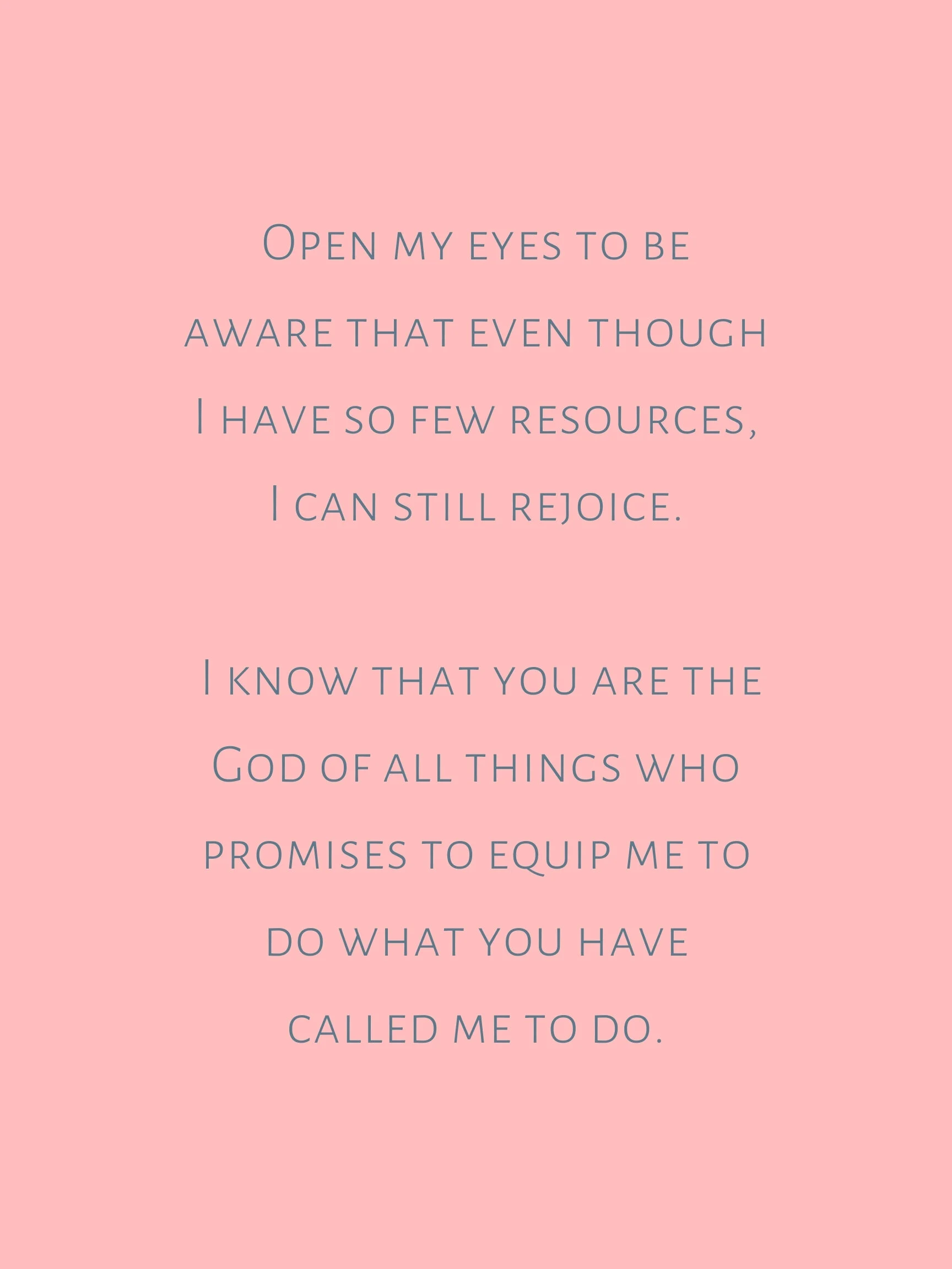 Open my eyes to be aware that I have so few resources, but rejoice that I know you are the God of all things who promises to equip me to do the things you have called me to do..jpg