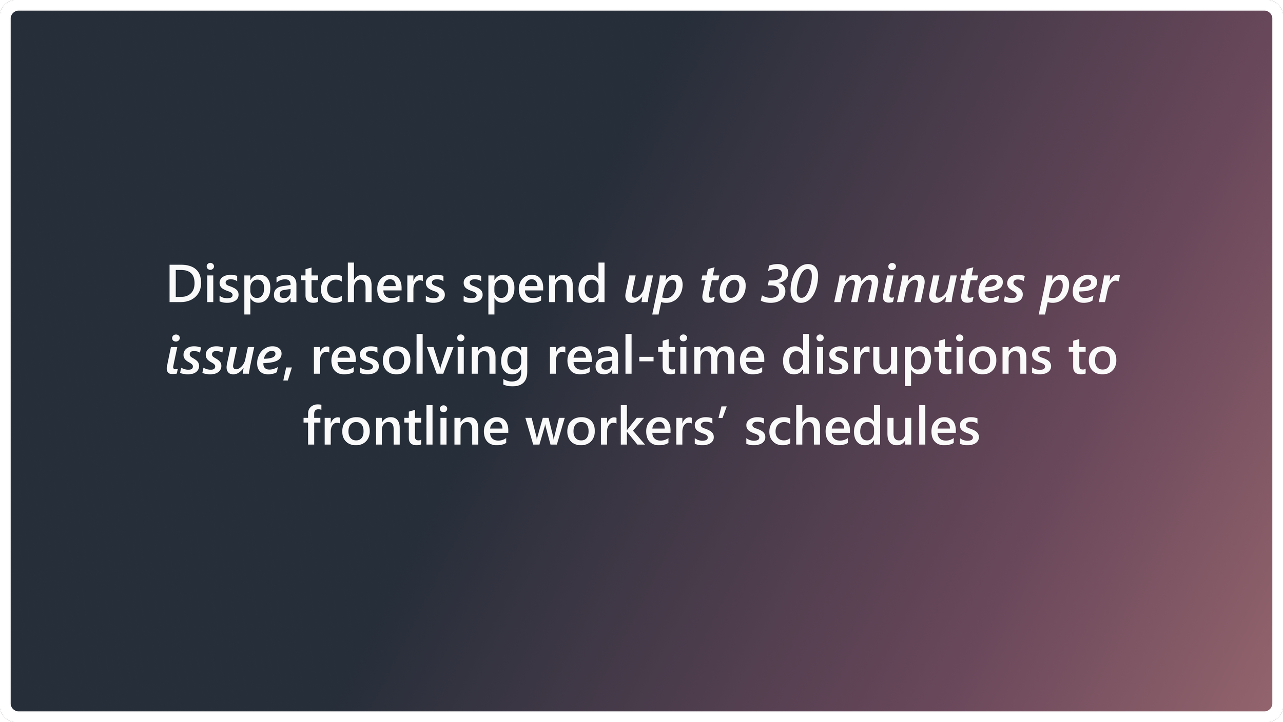 Now, every scheduled job is potential revenue, but the real world rarely sticks to the plan! Dispatchers can spend up to 30 minutes per issue, multiple times a day, resolving real-time disruptions to frontline workers’ schedules. This coordination be