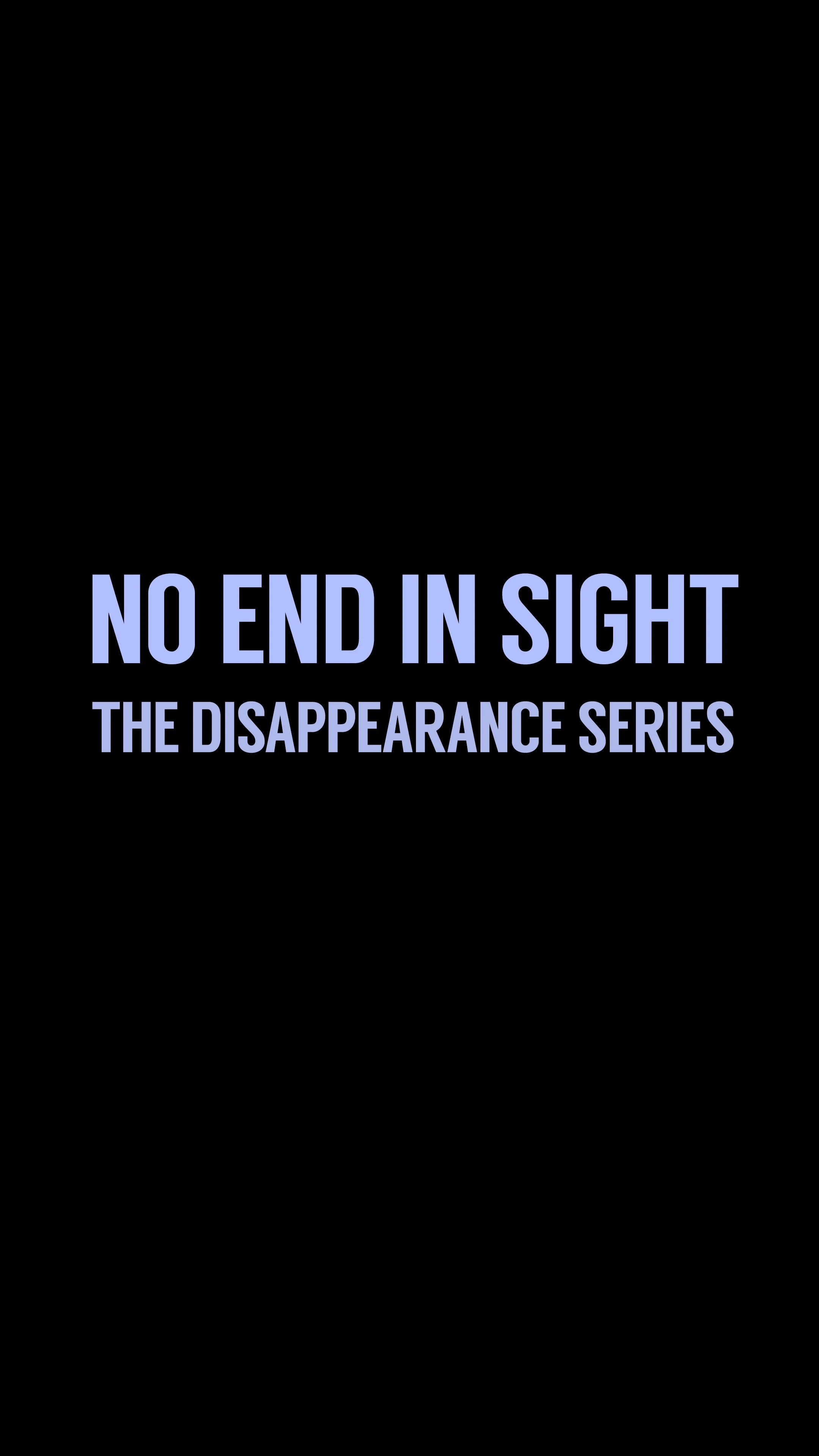 Text reading "No End in Sight: The Disappearance Series" on a black background.