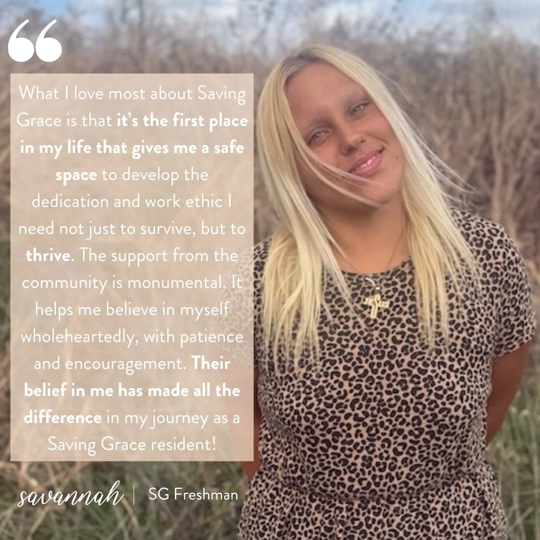 &ldquo;What I love most about Saving Grace is that it&rsquo;s the first place in my life that gives me a safe space not just to survive&hellip; but to thrive.&rdquo; &mdash; Words from a Freshman resident who now knows safety, patience, community, an