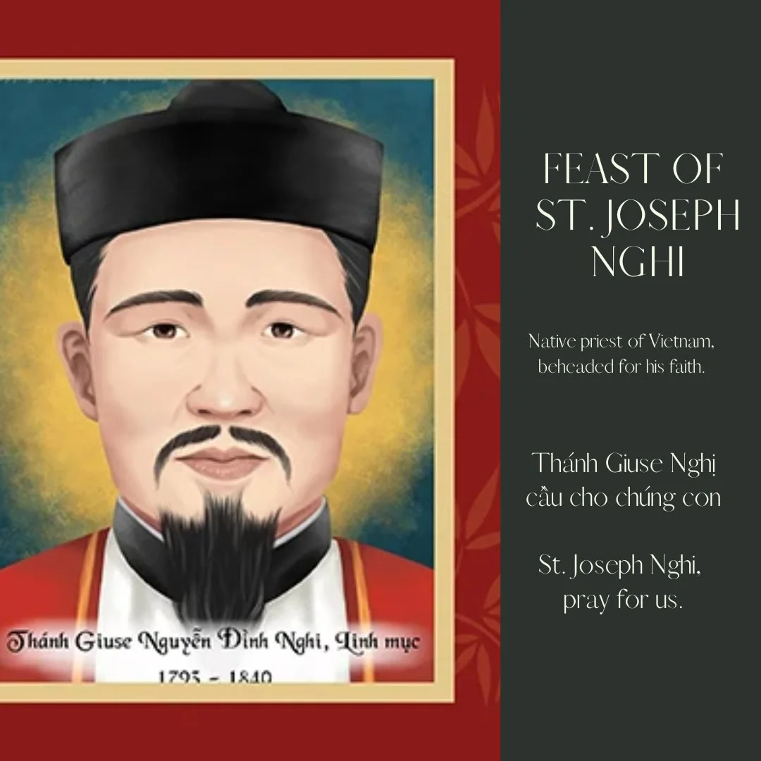 Today the Church celebrates the feast day of St. Joseph Nghi, a native born Vietnamese priest who was beheaded as a martyr for the faith.  He is included as one of the many Vietnamese martyrs.  Join us in praying for all the faithful in Vietnam whose