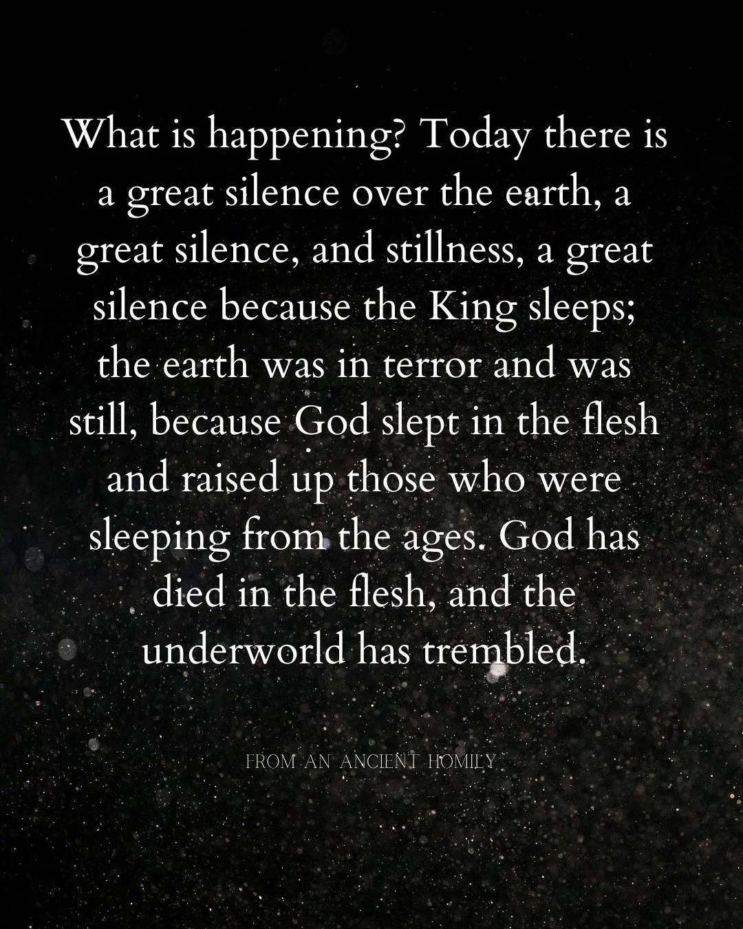 What is happening? Today there is a great silence over the earth, a great silence, and stillness, a great silence because the King sleeps; the earth was in terror and was still, because God slept in the flesh and raised up those who were sleeping fro