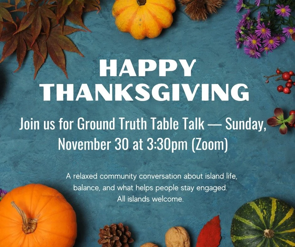 Happy Thanksgiving!
While everyone&rsquo;s settling into the day, a quick heads-up:
Island Stewards is hosting a Ground Truth Table Talk on Sunday, November 30th at 3:30pm on Zoom, and everyone is welcome.

It&rsquo;ll be a relaxed, practical convers