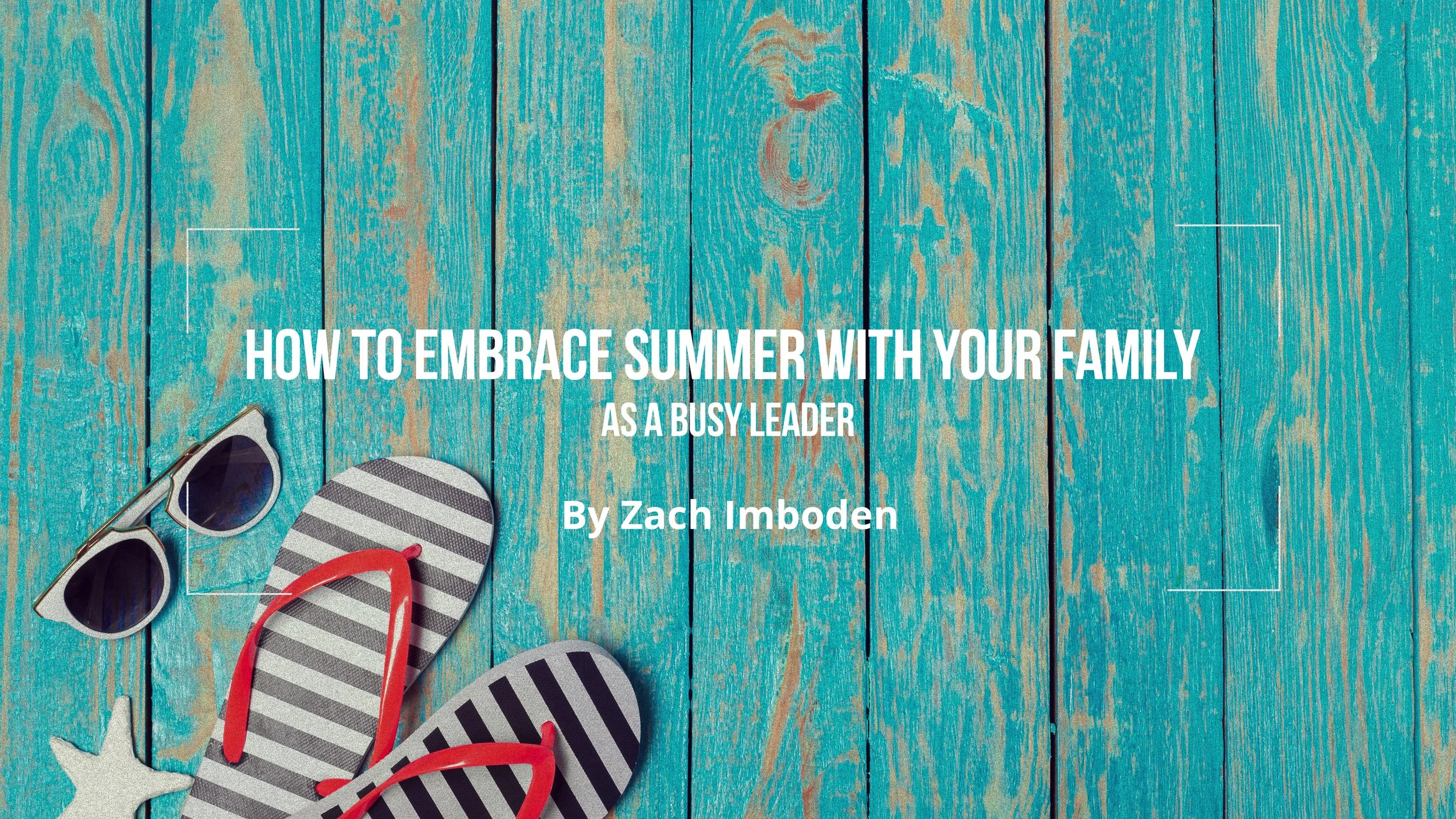 How to Embrace Summer with Your Family as a Busy Leader