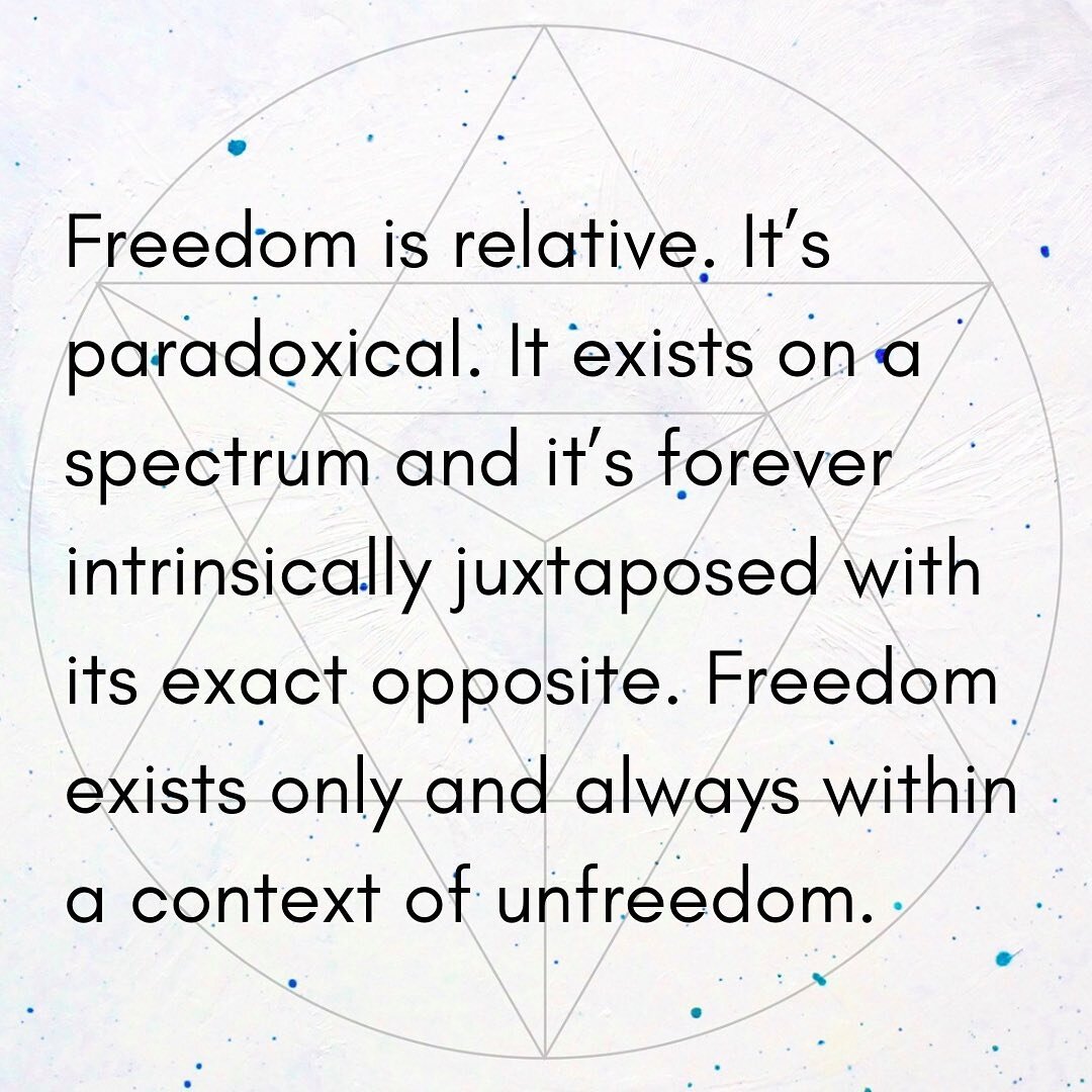 Freedom is a paradox. You are already free&hellip; AND there is no such thing as freedom.

Gravity itself weighs us down and hems us in from our first inhale as earthlings. And always, there are the various demands of life, the responsibilities, the 