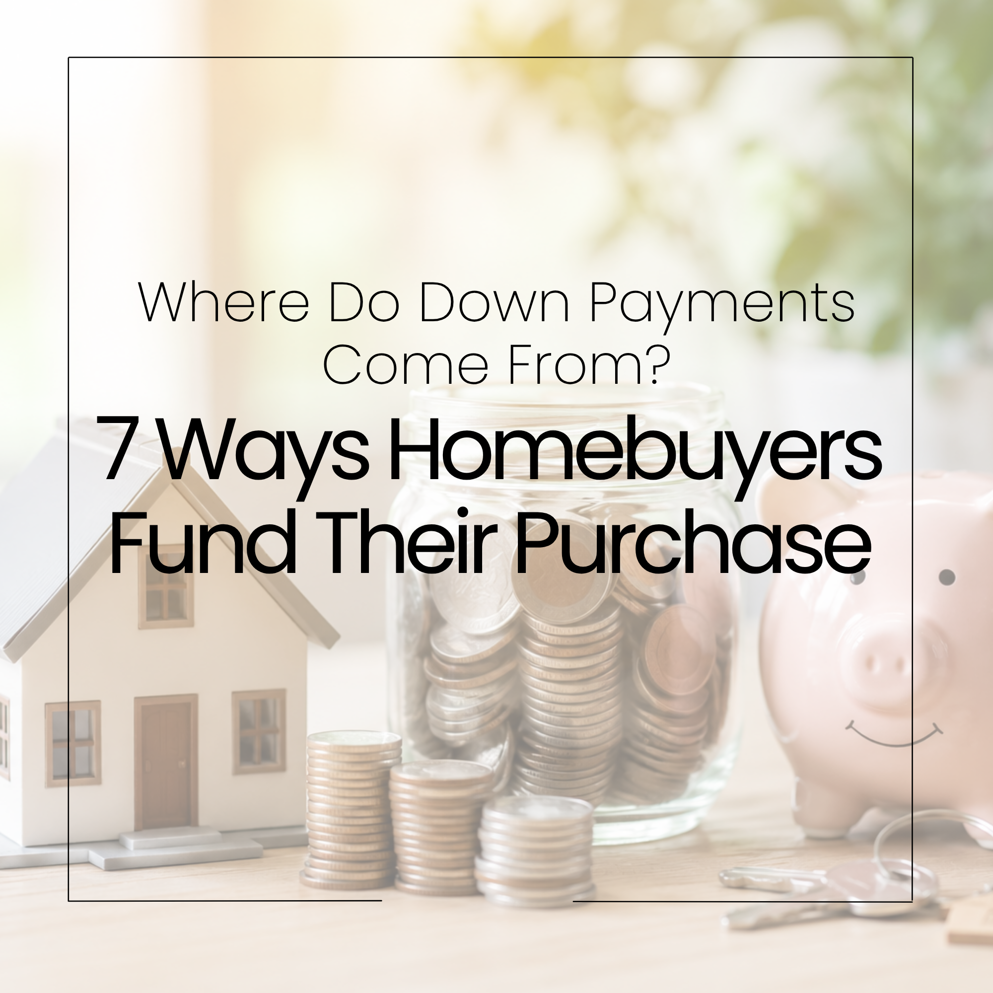 Where Do Down Payments Come From? 7 Ways Homebuyers Fund Their Purchase