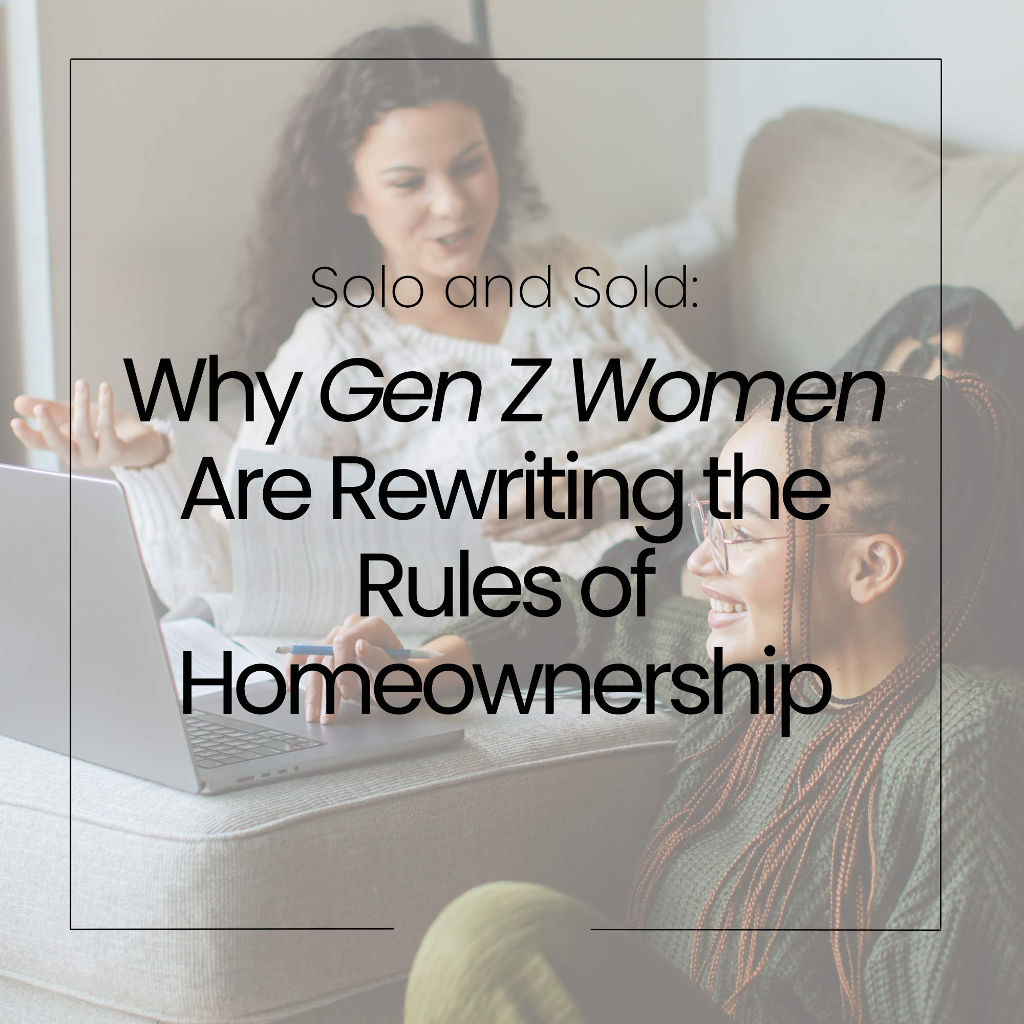 Solo and Sold: Why Gen Z Women Are Rewriting the Rules of Homeownership