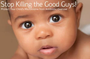 Stop Killing the Good Guys! Protect Your Child’s Microbiome from Antibiotic Overuse by Aviva Romm