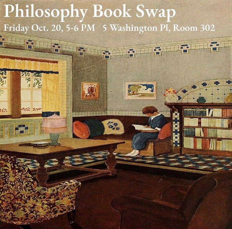 We will be hosting a philosophy book swap this coming Friday, Oct 20, from 5-6 PM ET. The event will take place in Room 302 of the philosophy building at 5 Washington Place. Bring any philosophy or philosophy-related books you may be interested in tr