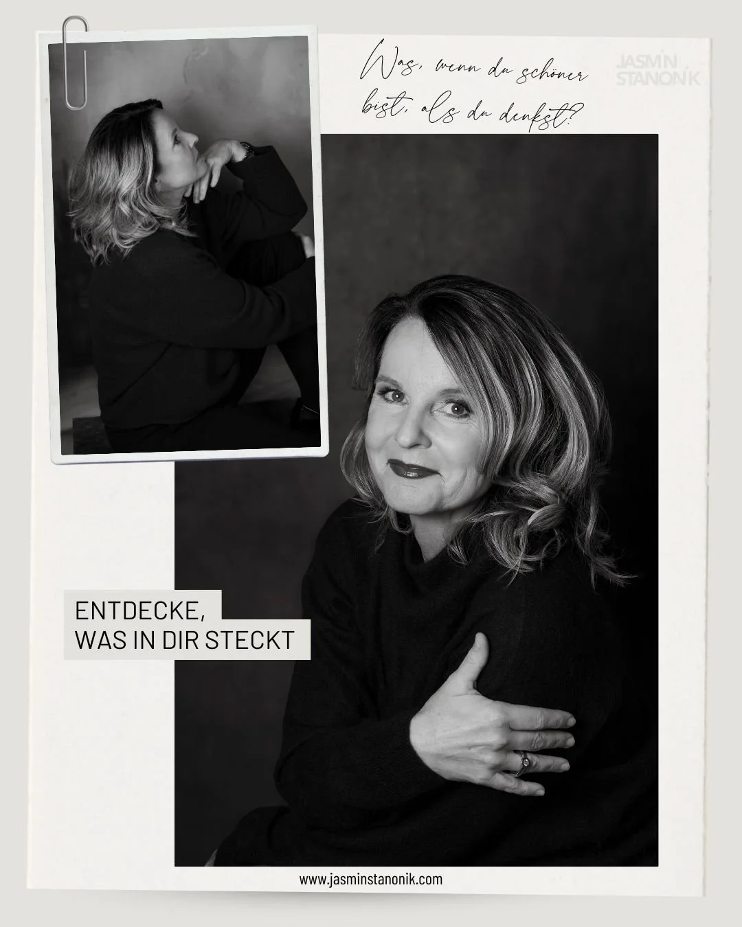 Schwarz-Weiß-Foto einer Frau mit Schulterlänge Haaren, die in die Kamera schaut, mit einem Text auf der rechten Seite. Im oberen Bereich befindet sich eine zweite, kleinere Schwarz-Weiß-Photografie einer sitzenden Frau in nachdenklicher Pose. Text im Bild lautet: "Was, wenn du schöner bist, als du denkst?" und "ENTDECKE, WAS IN DIR STECKT". Website: www.jasminstanonik.com.