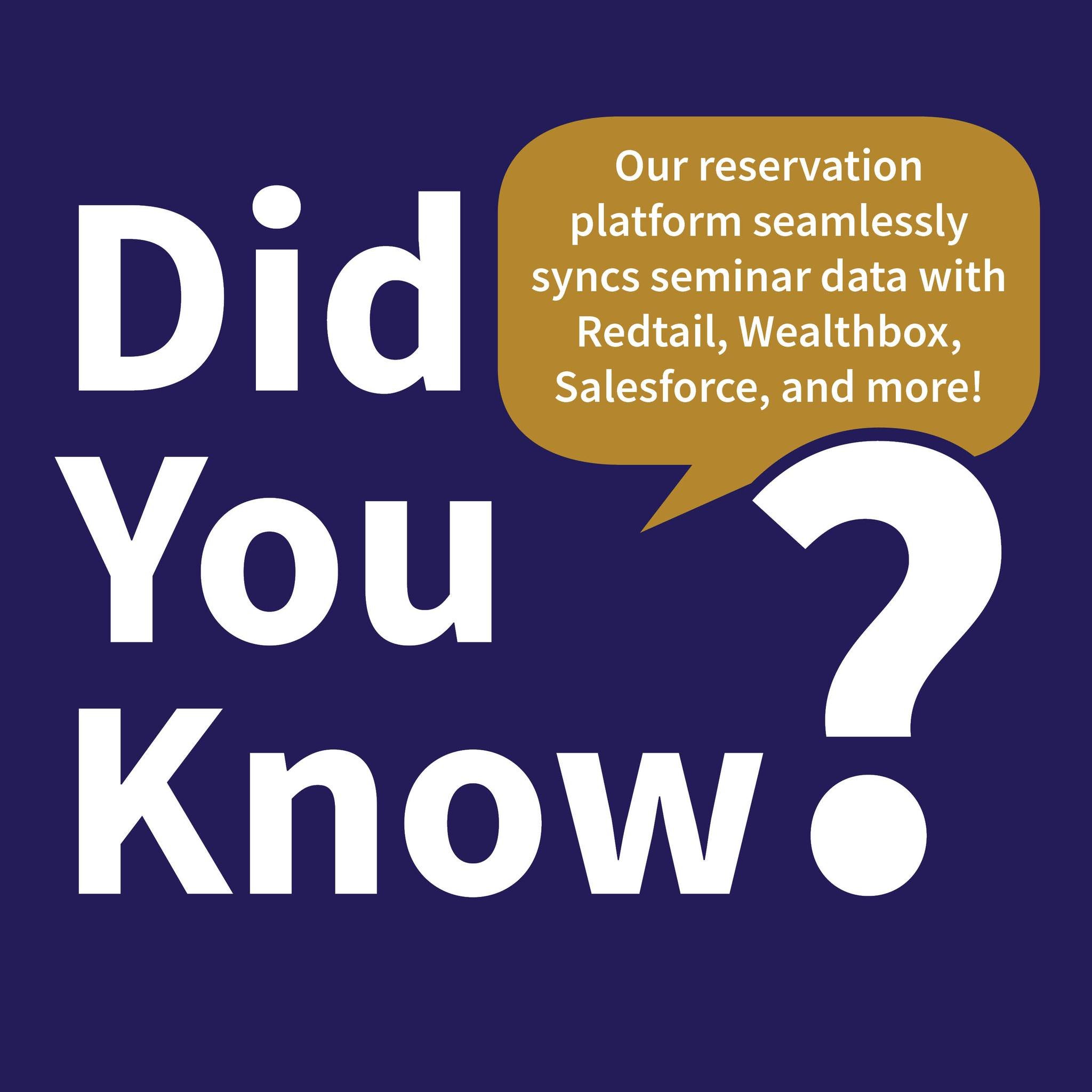 𝗗𝗶𝗱 𝗬𝗼𝘂 𝗞𝗻𝗼𝘄?
Our Reservation Platform seamlessly integrates with Redtail Technology, Wealthbox, LeadCenter.ai, Salesforce, Zapier, and Practifi, ensuring 𝘆𝗼𝘂𝗿 𝘀𝗲𝗺𝗶𝗻𝗮𝗿 𝗿𝗲𝘀𝗲𝗿𝘃𝗮𝘁𝗶𝗼𝗻 𝗱𝗮𝘁𝗮 𝗶𝘀 𝗶𝗻𝘀𝘁𝗮𝗻𝘁𝗹𝘆 𝗮𝗻