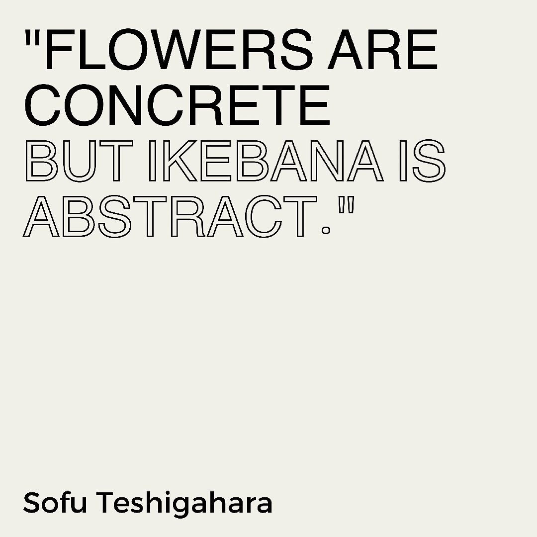 &lsquo;Ikebana without imagination is worthless. Do not try to produce a facsimile of something in the material world, but rather give shape to those thoughts and feelings which exist within you. Flowers are concrete but ikebana is abstract&rsquo; - 