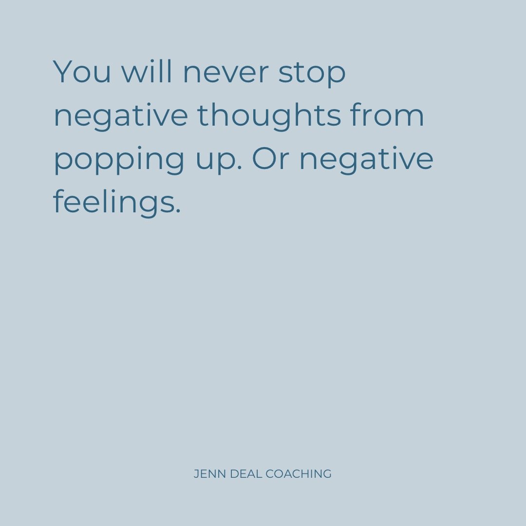 You will never stop negative thoughts from popping up. Or negative feelings.