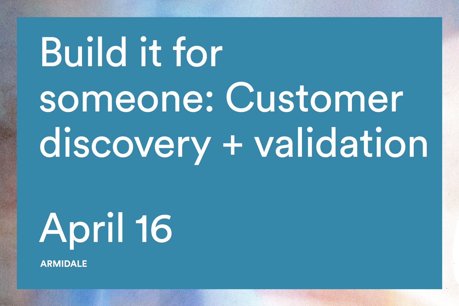 Build it for someone: Customer discovery + validation