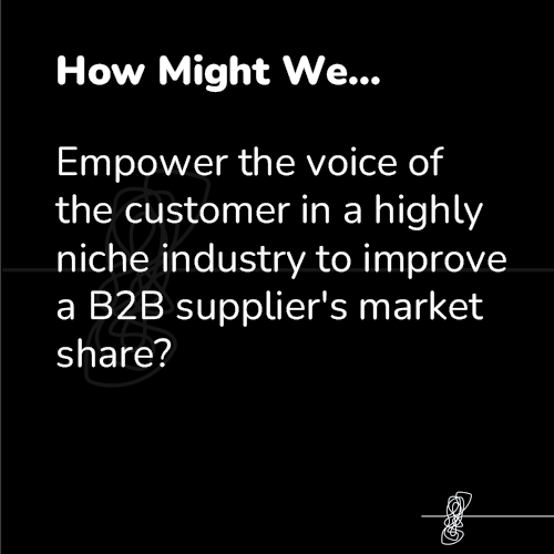 Black background with white text saying: "How Might We... Empower the voice of the customer in a highly niche industry to improve a B2B supplier's market share?"
