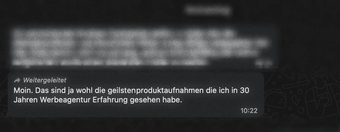 Eine Nachricht auf einem Handy- oder Computerbildschirm, die sagt: 'Moin. Das sind ja wohl die geilstenproduktaufnahmen die ich in 30 Jahren Werbeagentur Erfahrung gesehen habe.'