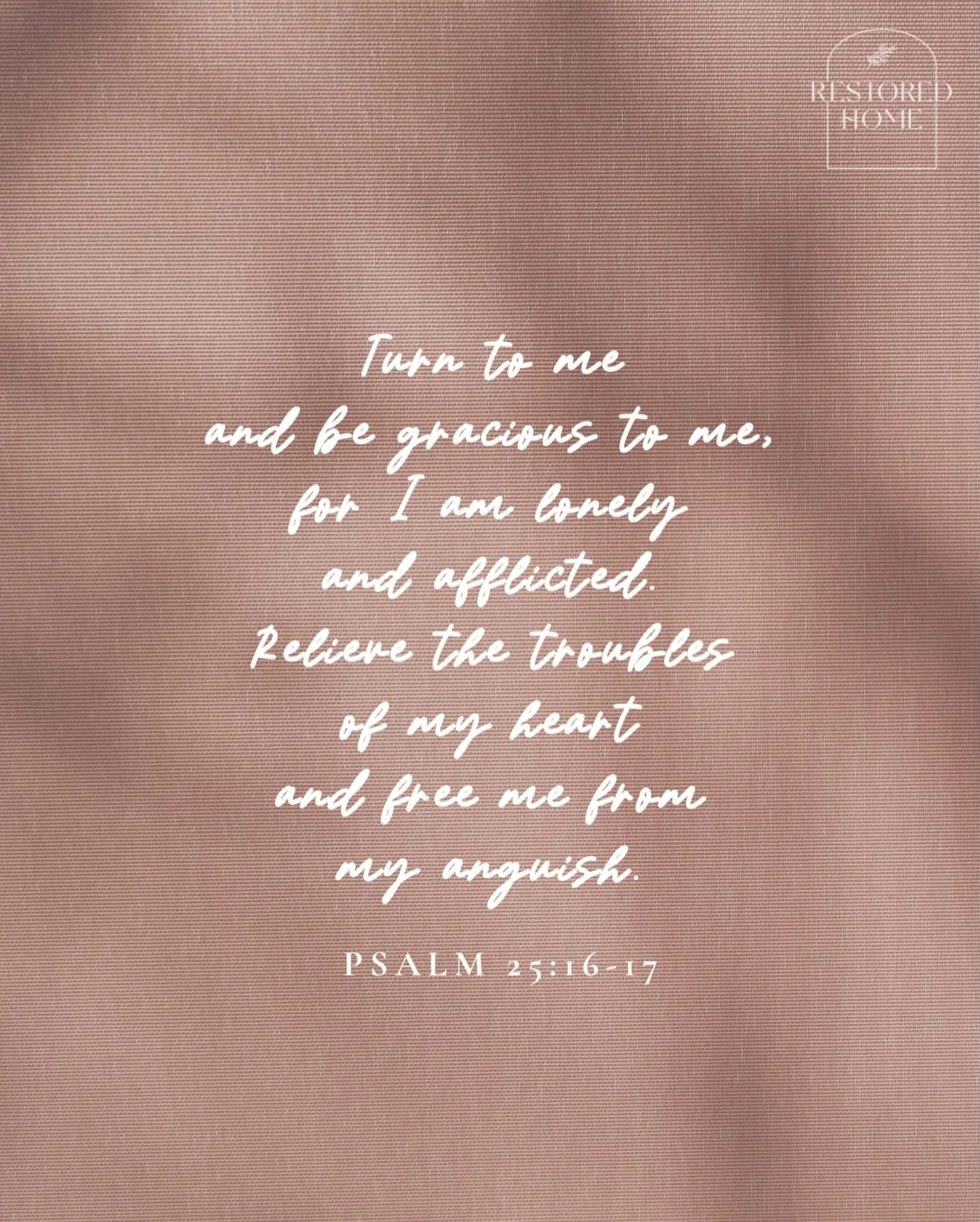 R E S T
Turn to me and be gracious to me,
for I am lonely and afflicted.
Relieve the troubles of my heart
and free me from my anguish.
PSALM 25:16-17
.
Restored Home works alongside the Church to equip and lead women shattered by betrayal, abandonmen