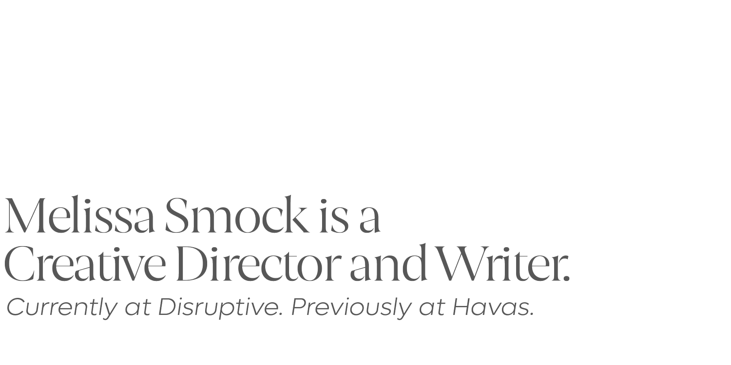 Melissa Smock is a Creative Director and Writer based in South Florida. Currently at Disruptive. Previously at Havas.