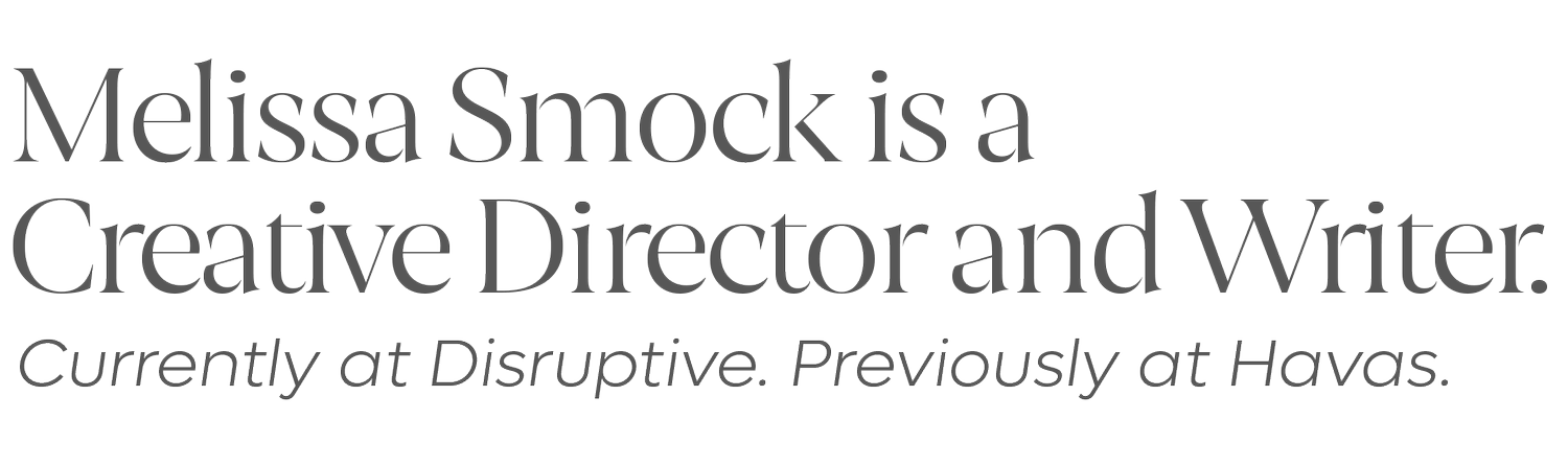 Melissa Smock is a Creative Director and Writer based in South Florida. Currently at Disruptive. Previously at Havas.