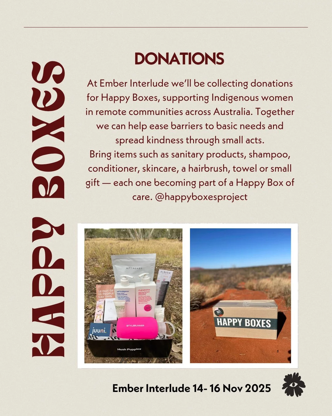 At Ember Interlude we&rsquo;ll be collecting donations for Happy Boxes, supporting Indigenous women in remote communities across Australia. Together we can help ease barriers to basic needs and spread kindness through small acts.⁠
Bring items such as