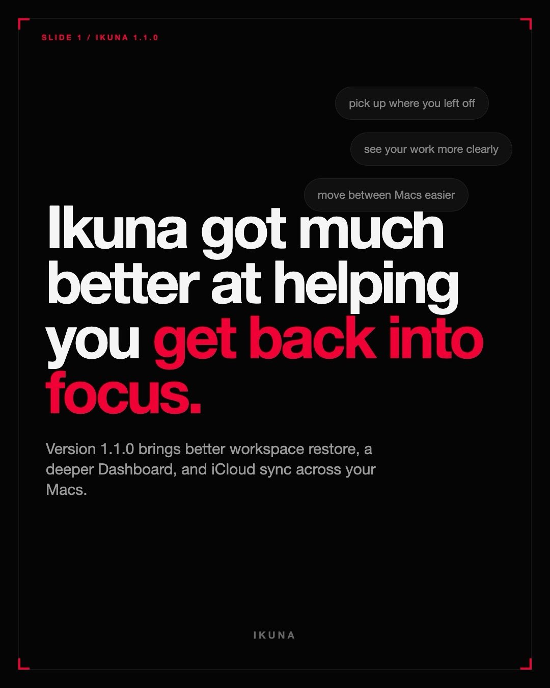 Ikuna 1.1.0 is here.

This release is all about helping you get back into focus with less friction.

What changed for you:

your workspace restore is more reliable
the Dashboard is much deeper and more useful
Ikuna can now sync across your Macs with 