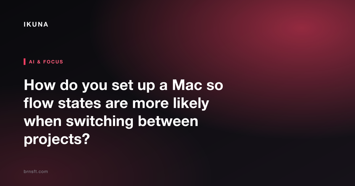How do you set up a Mac so flow states are more likely when switching between projects?