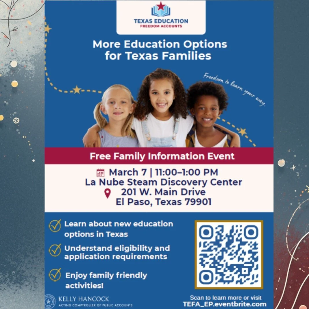 Texas Education Freedom Accounts

TEFA 101 Event 
March 7th, 2026, 11-1PM
 
Information regarding application process will be provided at this event 
at La Nube Steam Discovery Center in El Paso.