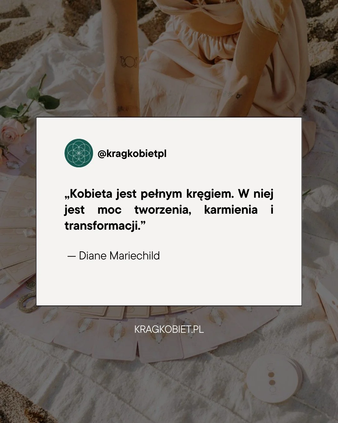 &bdquo;Kobieta jest pełnym kręgiem. W niej jest moc tworzenia, karmienia i transformacji.
Diane Mariechild

W kobiecym wnętrzu mieszka życie i zdolność przemiany.
Co dziś w Tobie dojrzewa?

@kragkobietpl

Krąg Kobiet &bull; Spotkania Budzące Wewnętrz