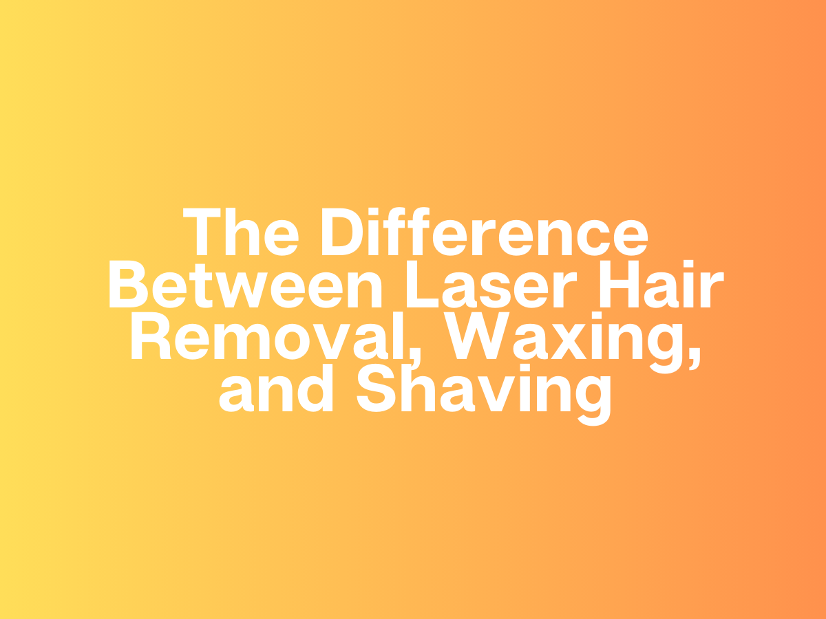 The Difference Between Laser Hair Removal, Waxing, and Shaving
