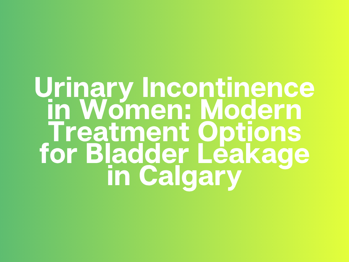 Urinary Incontinence in Women: Modern Treatment Options for Bladder Leakage in Calgary