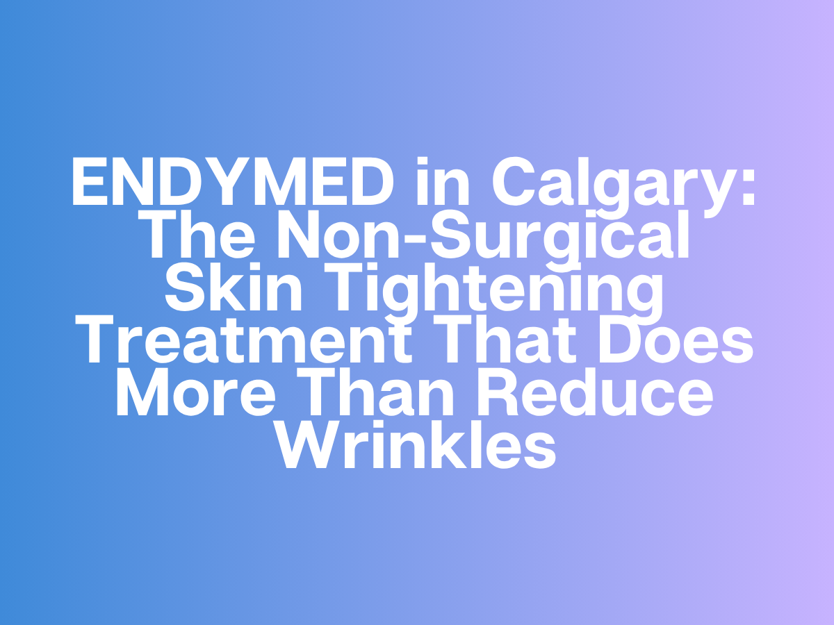 ENDYMED in Calgary: The Non-Surgical Skin Tightening Treatment That Does More Than Reduce Wrinkles