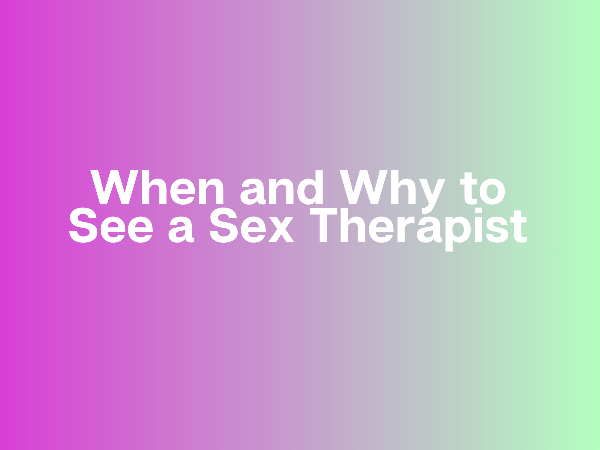 When and Why to See a Sex Therapist: A Guide to Better Intimacy, Confidence, and Sexual Health