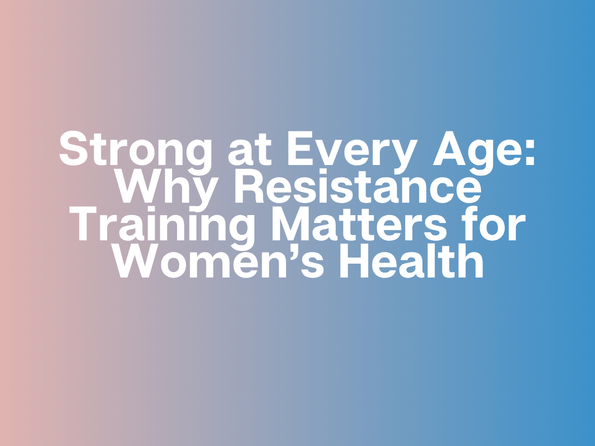 Strong at Every Age: Why Resistance Training Matters for Women’s Health