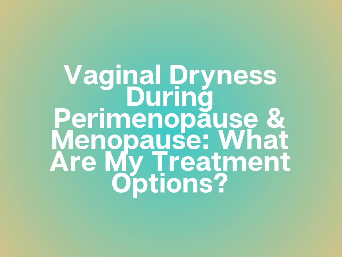 Vaginal Dryness During Perimenopause &amp; Menopause: What Are My Treatment Options?