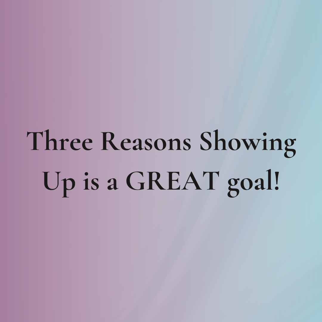 Three Reasons Showing Up is a GREAT Goal!