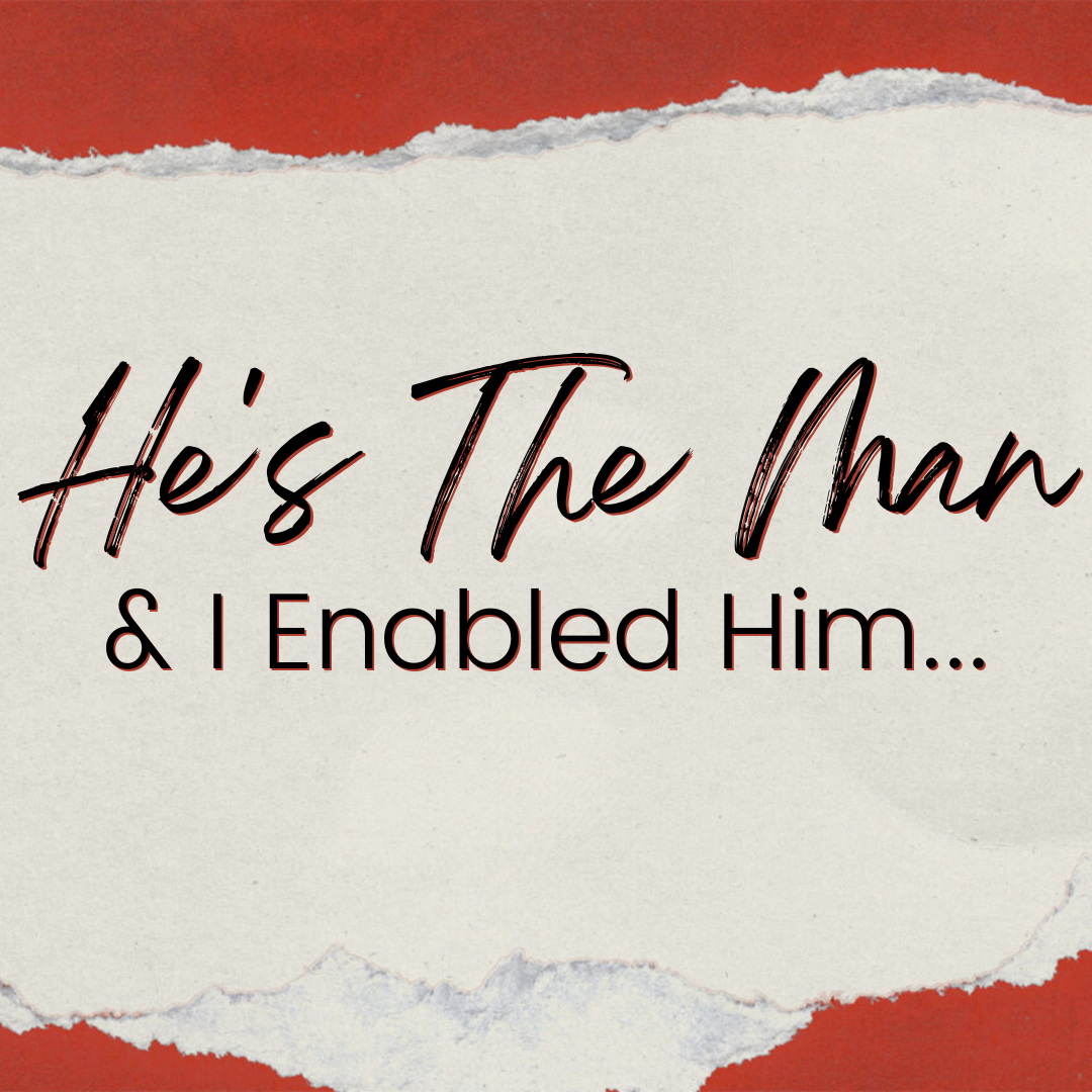 He’s The Man, &amp; I Enabled Him