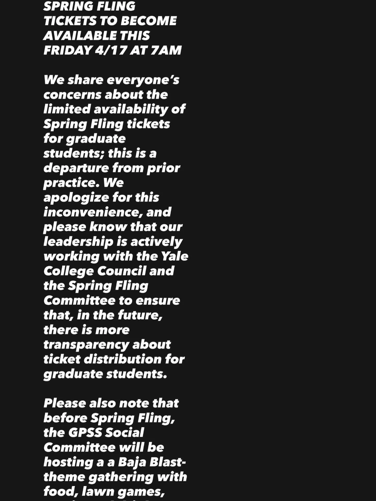 300 ADDITIONAL SPRING FLING TICKETS TO BECOME AVAILABLE THIS FRIDAY 4/17 AT 7AM

We share everyone&rsquo;s concerns about the limited availability of Spring Fling tickets for graduate students; this is a departure from prior practice. We apologize fo