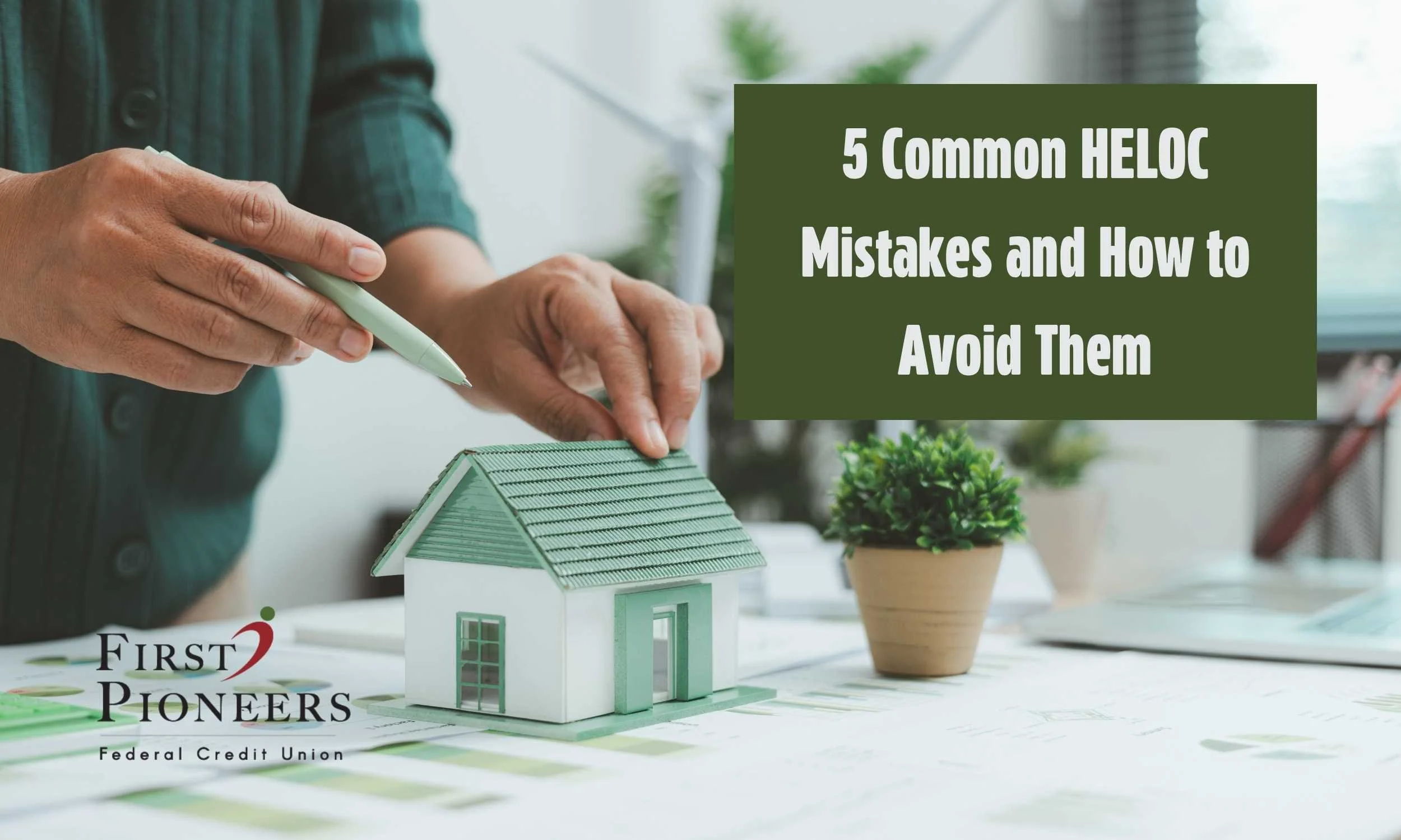 Hands adjusting a small model house on a desk with financial charts and a potted plant, alongside the text “5 Common HELOC Mistakes and How to Avoid Them” and the First Pioneers Federal Credit Union logo.