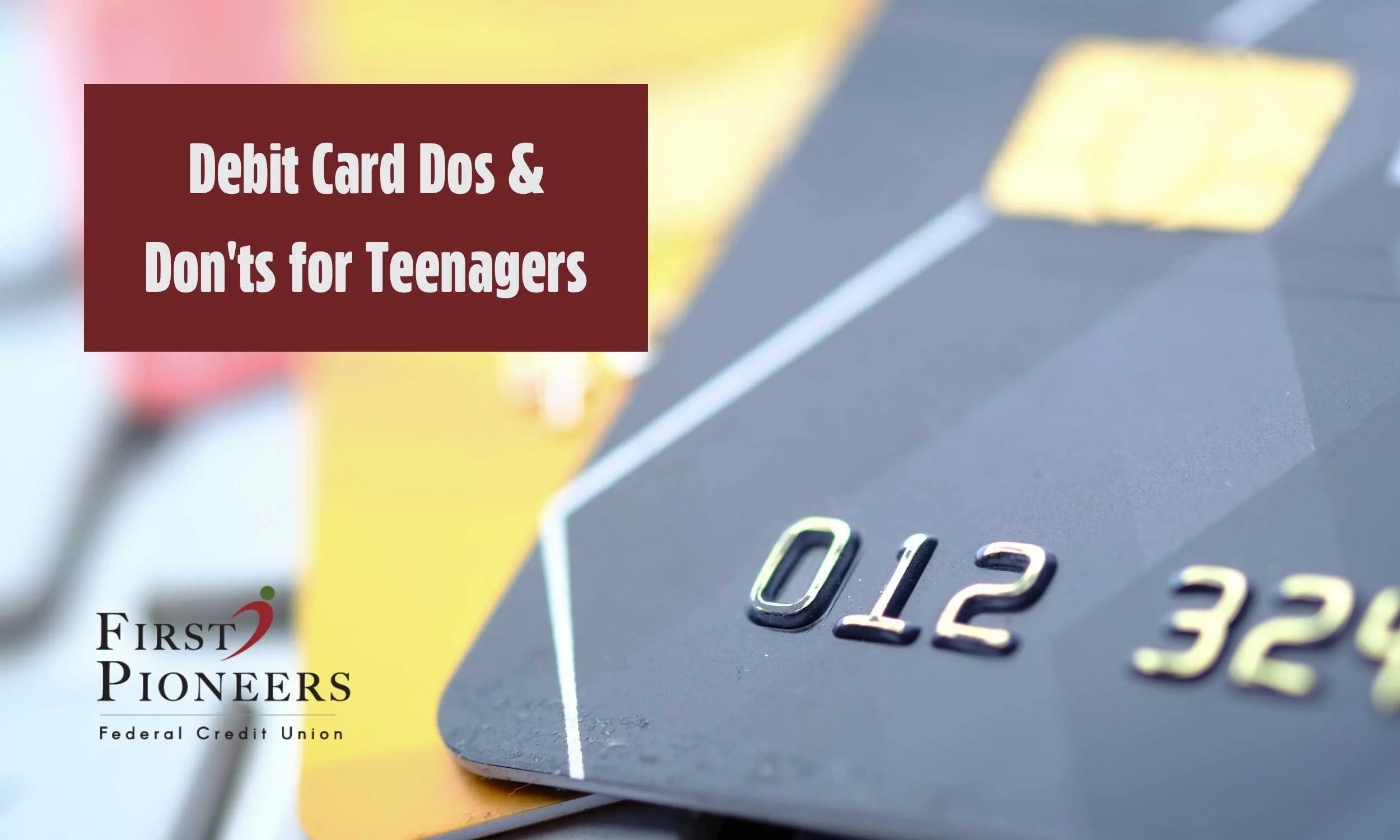 Close-up of stacked debit cards, with text reading “Debit Card Dos & Don’ts for Teenagers” and a First Pioneers Federal Credit Union logo.