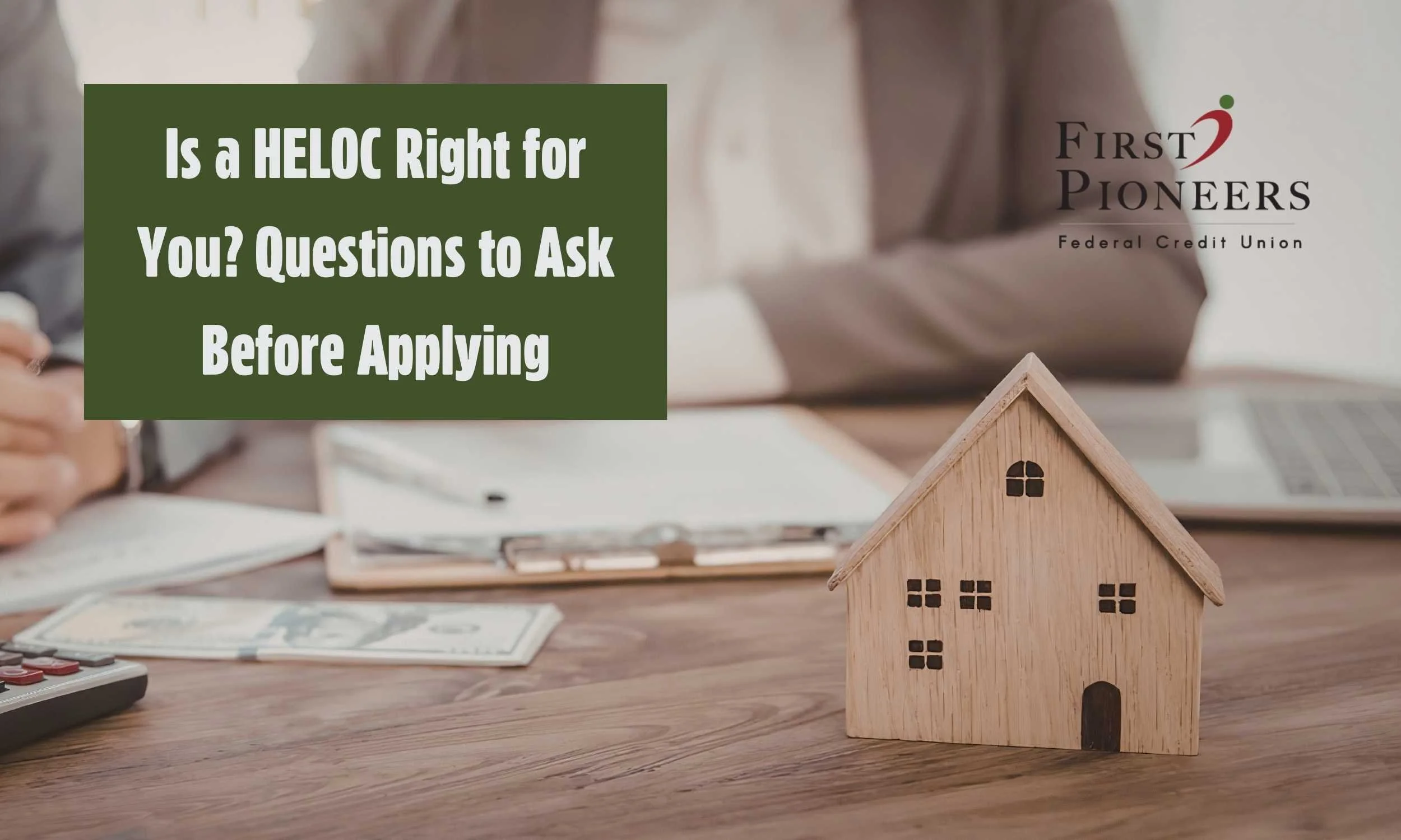 Banner reading “Is a HELOC Right for You? Questions to Ask Before Applying” with a small wooden house model on a desk, cash, calculator, and First Pioneers Federal Credit Union logo in the background.