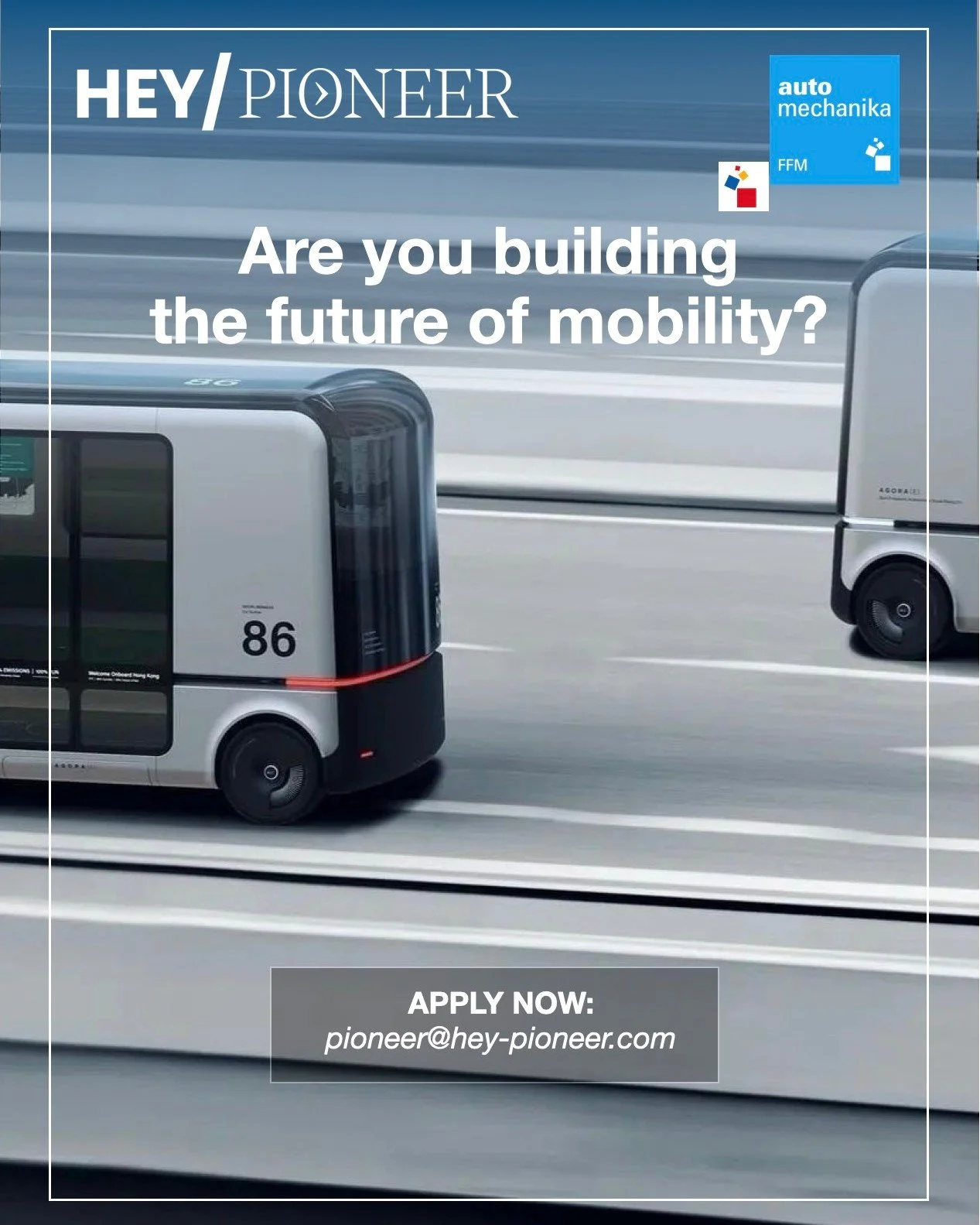 Are you building the future of autonomous driving?

HEY/PIONEER, in collaboration with Automechanika Frankfurt, invites visionary start-ups, bold scale-ups, and disruptive innovators who want to actively shape the future of mobility.

With the PIONEE