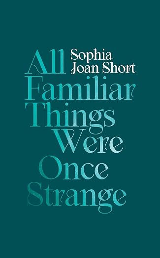 "All Familiar Things Were Once Strange" by Sphia Joan Short
