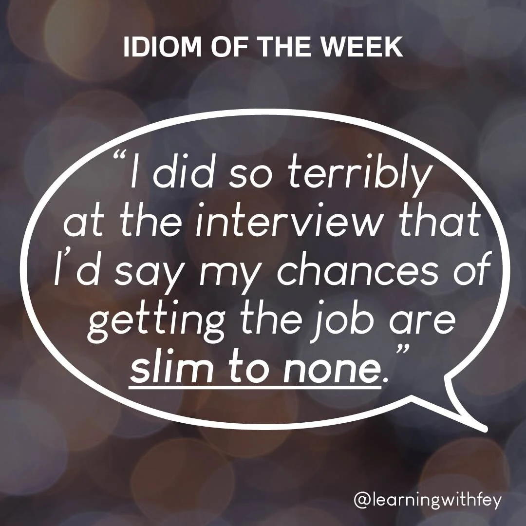 This week's idiom is actually also considered a collocation. It is most often used with the noun&quot;chances&quot; and its synonyms like &quot;odds&quot;. 
Apart from using it like in the example above, it also common to hear it as a response. For e