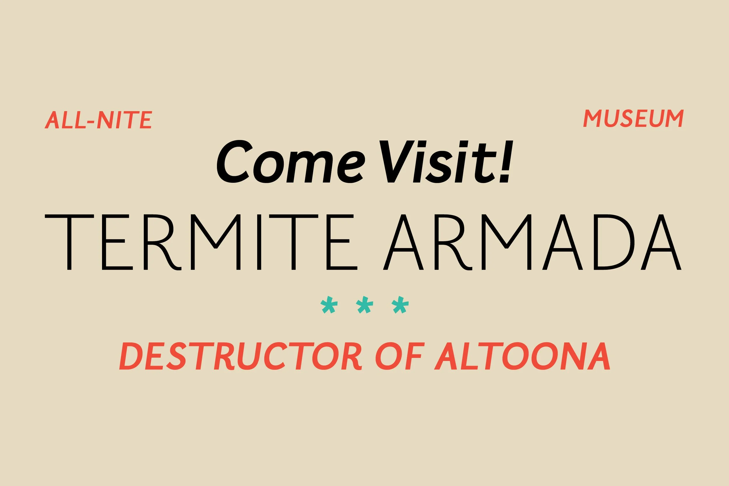An event poster with the main text 'Come Visit! TERMITE ARMADA' in bold, with smaller red text 'ALL-NITE' and 'MUSEUM' on the top corners, and red text 'DESTRUCTOR OF ALTOONA' at the bottom, and three teal asterisks in the center.