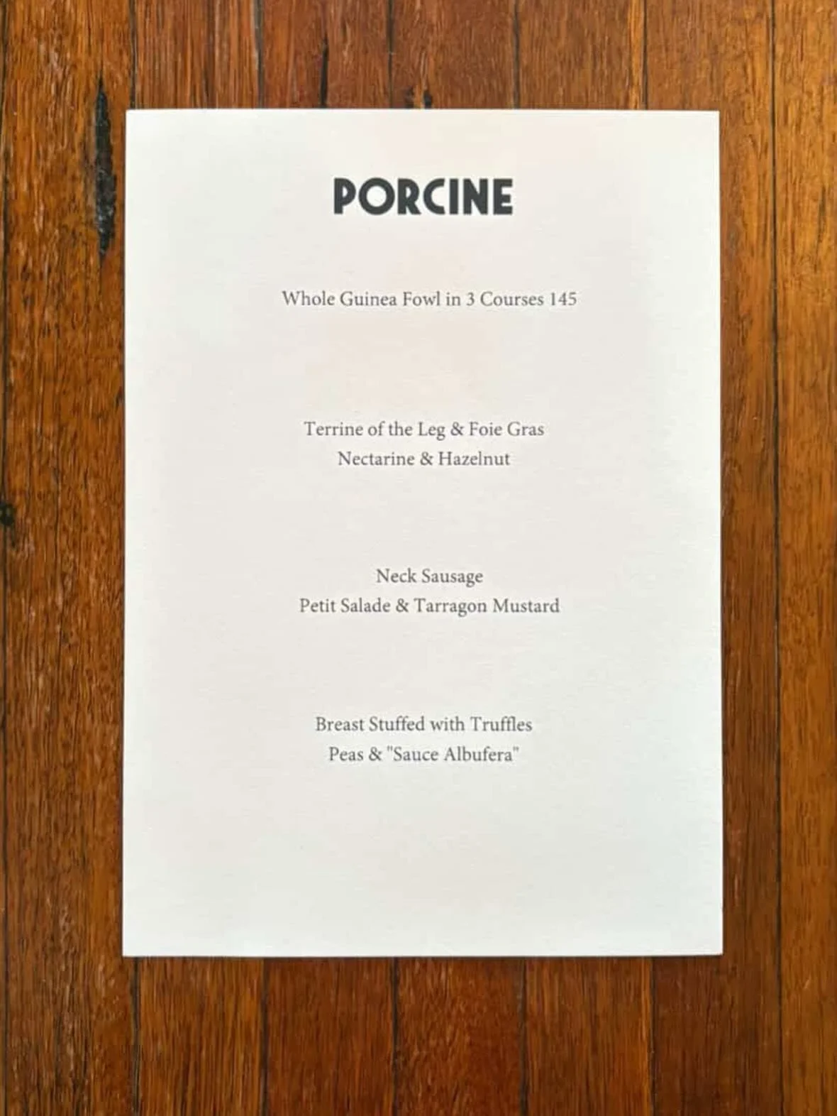 Whole Guinea Fowl served in 3 Courses.

Terrine of the Leg &amp; Foie Gras with White Nectarine, Madeira Jelly &amp; Hazelnuts with a side of Duck Fat Toast. 

Crispy Neck Sausage with Tarragon Mustard &amp; Jus Gras.

The Breast stuffed with Black T