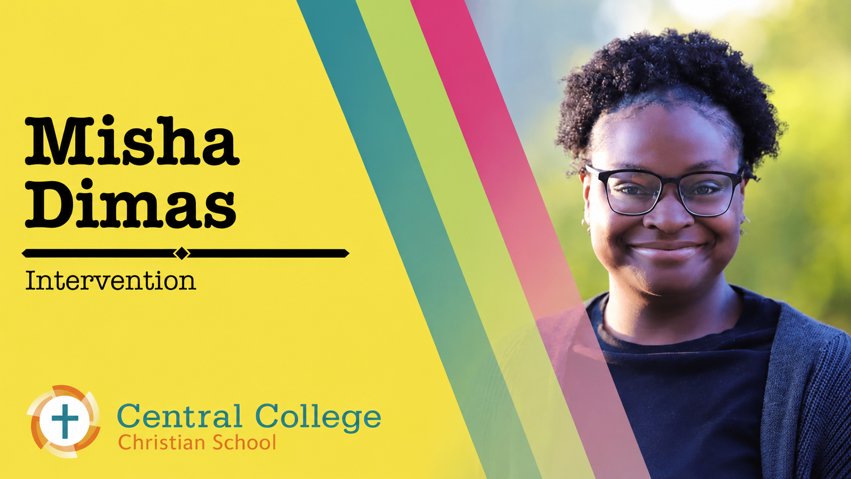 Misha Dimas - Intervention Specialist

Paraprofessional Misha Banks came to Central College Christian School after previously working as a Behavioral Specialist at St. Vincent Family Center and Sonshine Christian Academy. She worked with children age